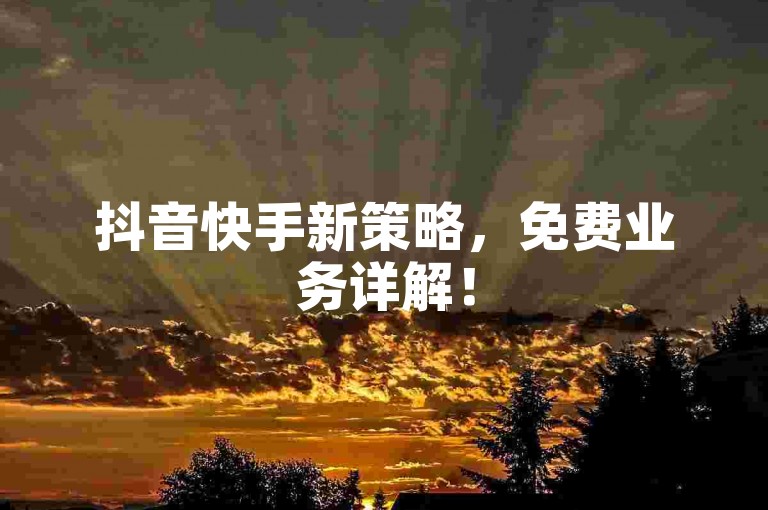 抖音快手新策略，免费业务详解！