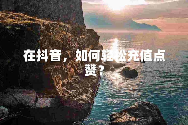 在抖音，如何轻松充值点赞？