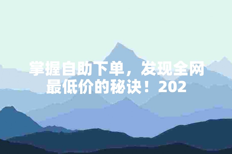 掌握自助下单，发现全网最低价的秘诀！2025必备技能。
