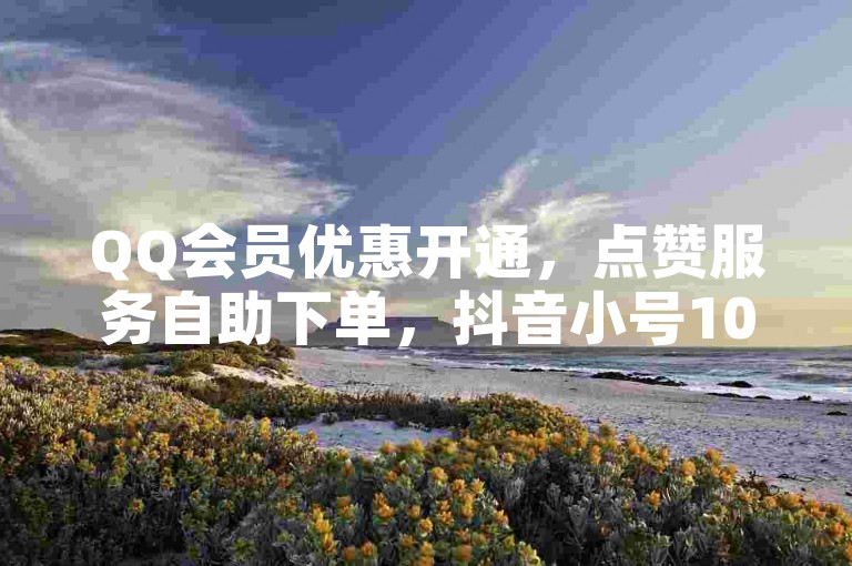 QQ会员优惠开通，点赞服务自助下单，抖音小号10元/个。
