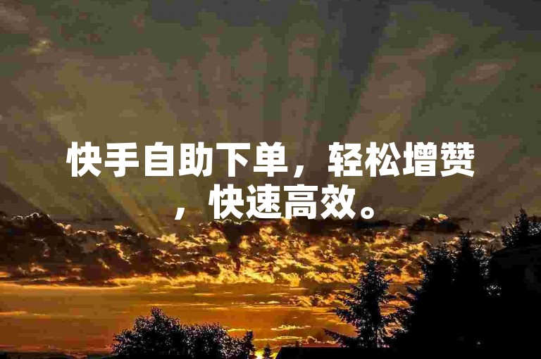 快手自助下单，轻松增赞，快速高效。