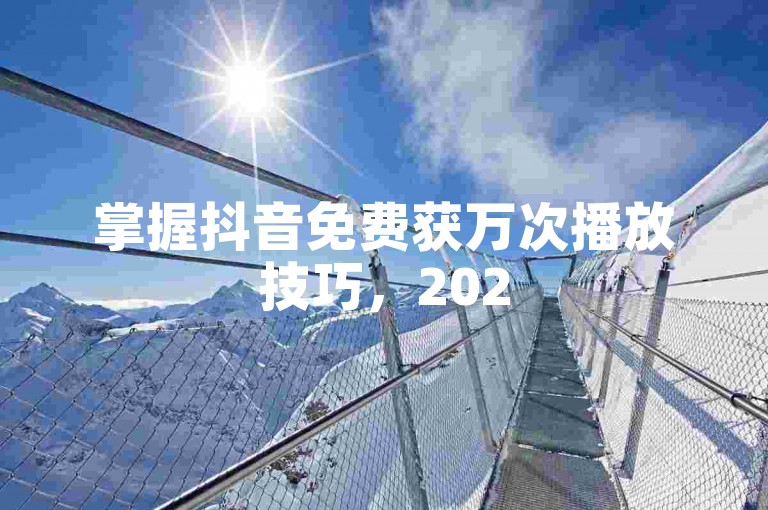 掌握抖音免费获万次播放技巧，2025必备！