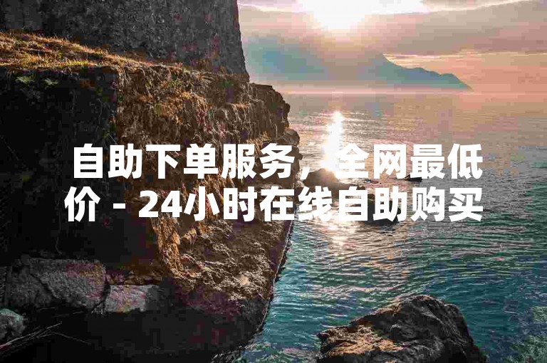 自助下单服务，全网最低价 - 24小时在线自助购买