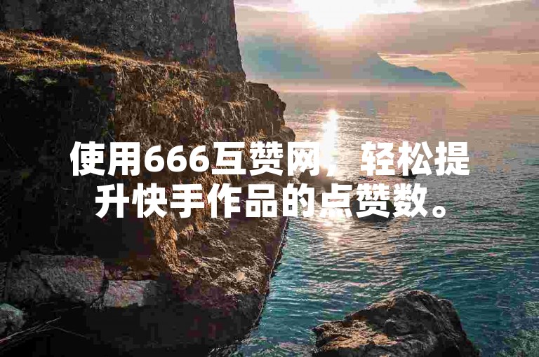 使用666互赞网，轻松提升快手作品的点赞数。