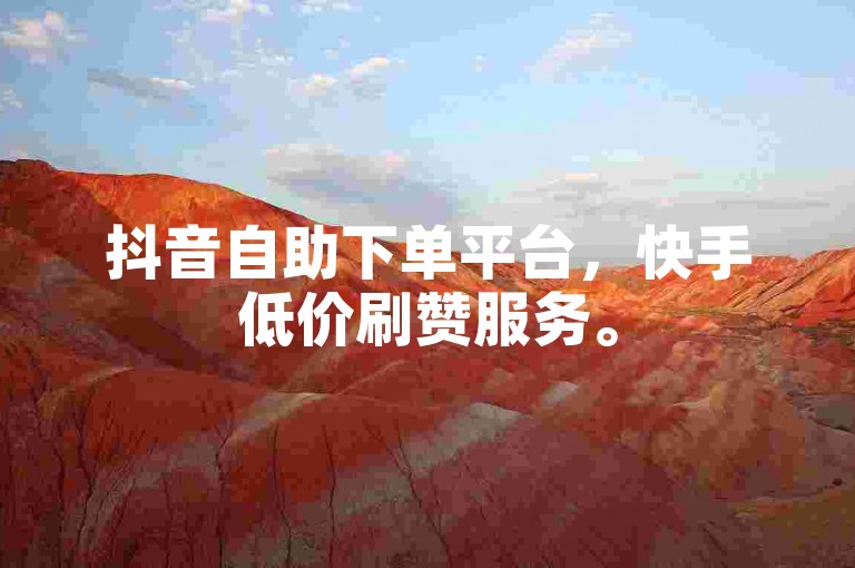 抖音自助下单平台，快手低价刷赞服务。