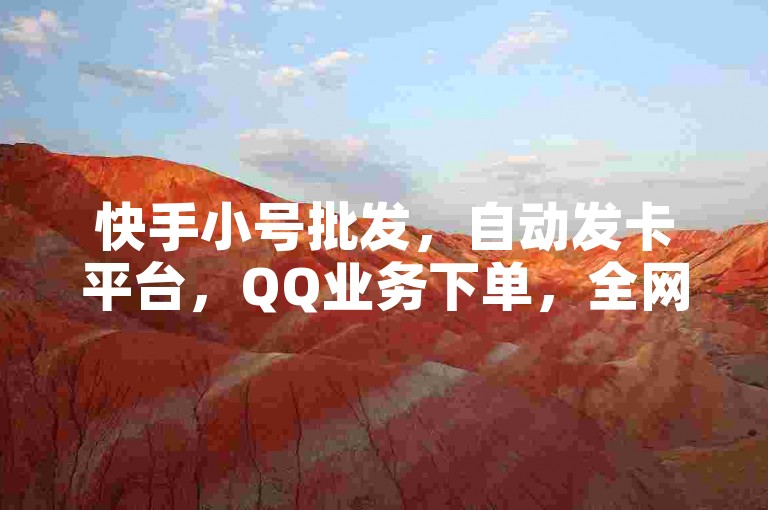 快手小号批发，自动发卡平台，QQ业务下单，全网最快。