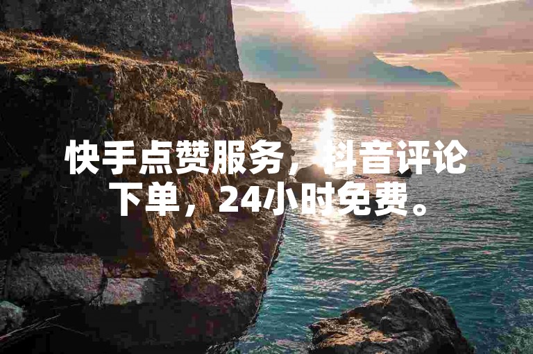 快手点赞服务，抖音评论下单，24小时免费。