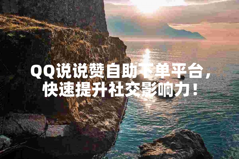 QQ说说赞自助下单平台，快速提升社交影响力！