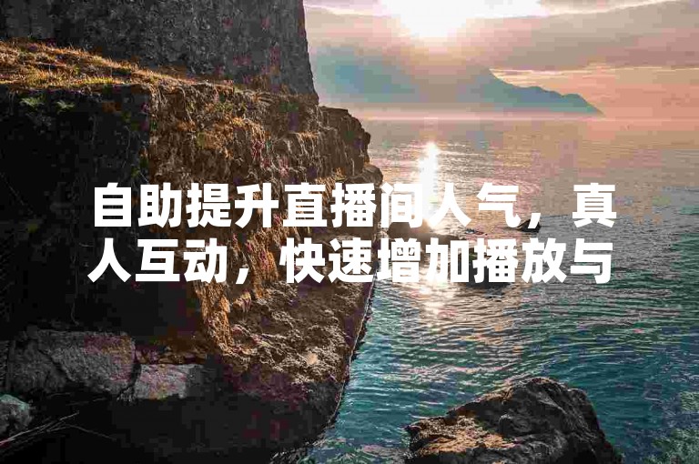 自助提升直播间人气，真人互动，快速增加播放与点赞。
