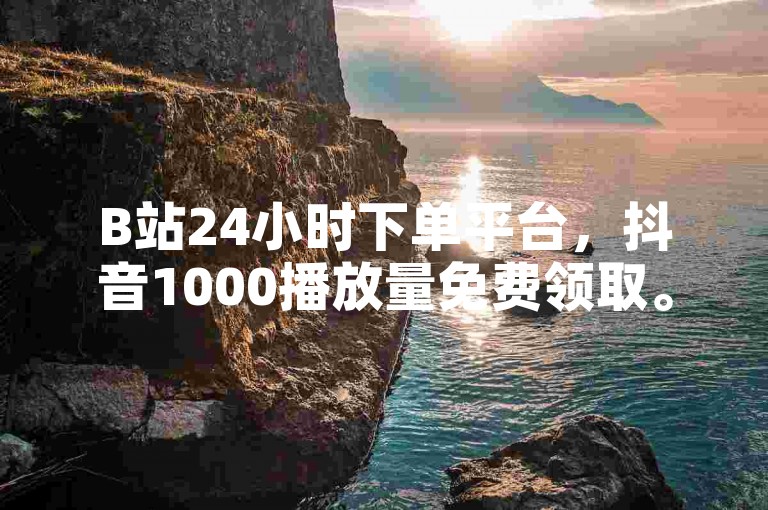 B站24小时下单平台，抖音1000播放量免费领取。