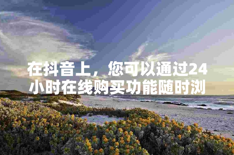在抖音上，您可以通过24小时在线购买功能随时浏览和购买商品，享受便捷的购物体验。