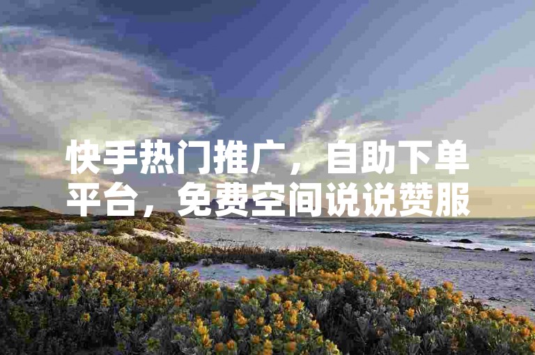 快手热门推广，自助下单平台，免费空间说说赞服务。