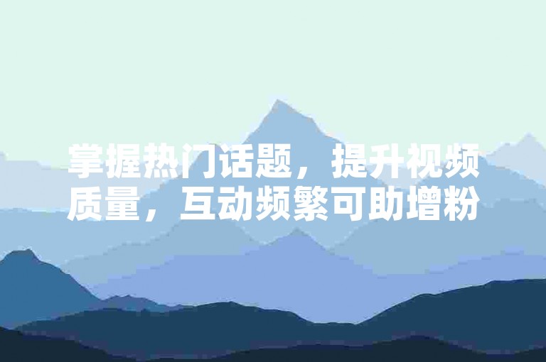 掌握热门话题，提升视频质量，互动频繁可助增粉。