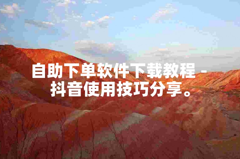 自助下单软件下载教程 - 抖音使用技巧分享。