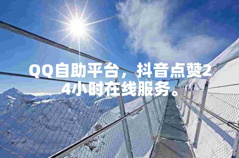 QQ自助平台，抖音点赞24小时在线服务。