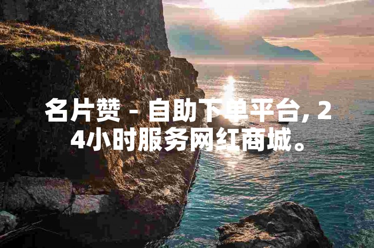名片赞 - 自助下单平台, 24小时服务网红商城。