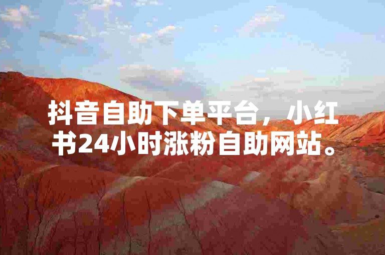 抖音自助下单平台，小红书24小时涨粉自助网站。