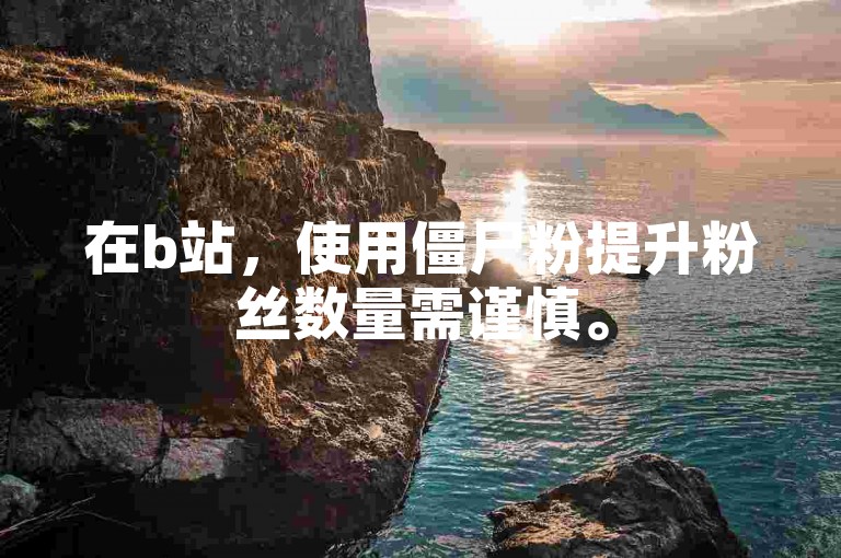 在b站，使用僵尸粉提升粉丝数量需谨慎。