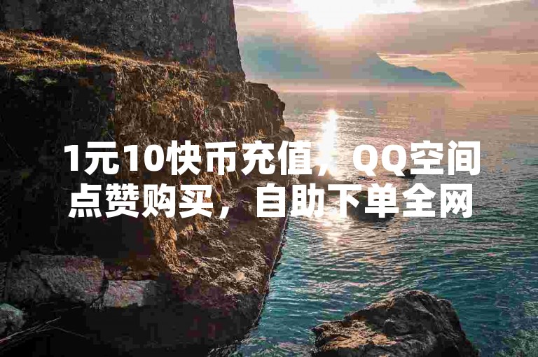 1元10快币充值，QQ空间点赞购买，自助下单全网最低价。