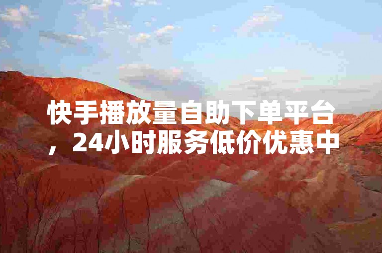 快手播放量自助下单平台，24小时服务低价优惠中！
