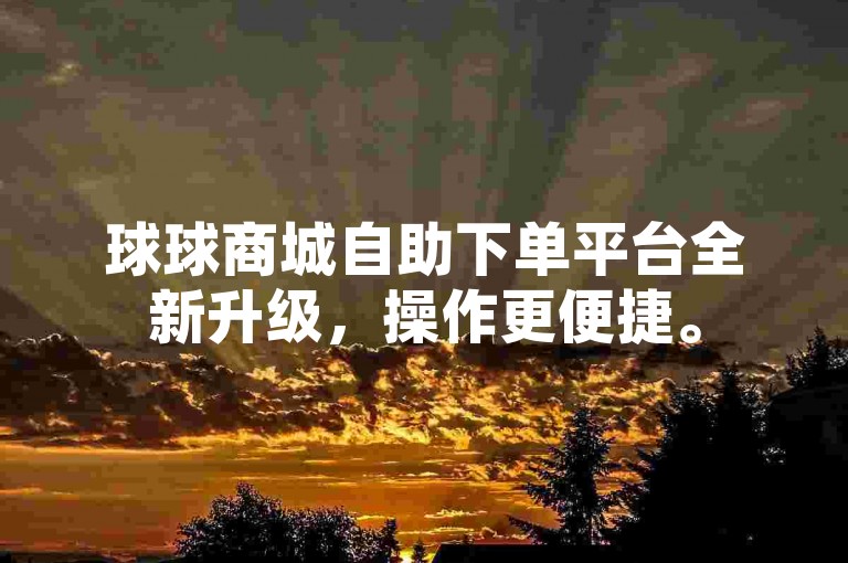 球球商城自助下单平台全新升级，操作更便捷。