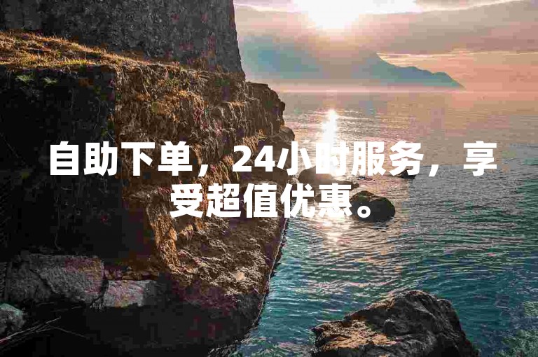 自助下单，24小时服务，享受超值优惠。