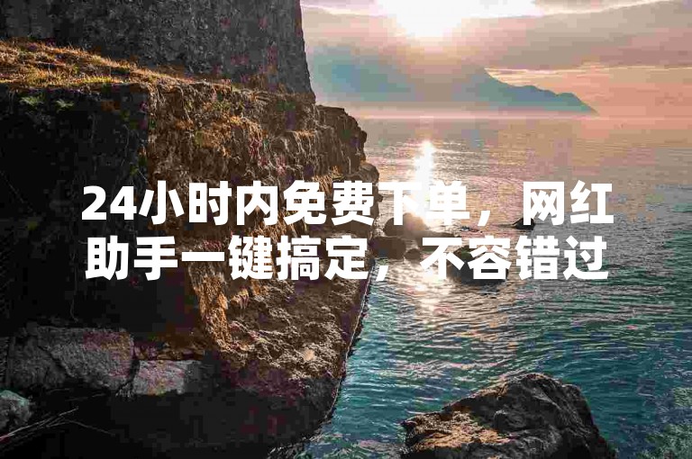 24小时内免费下单，网红助手一键搞定，不容错过！