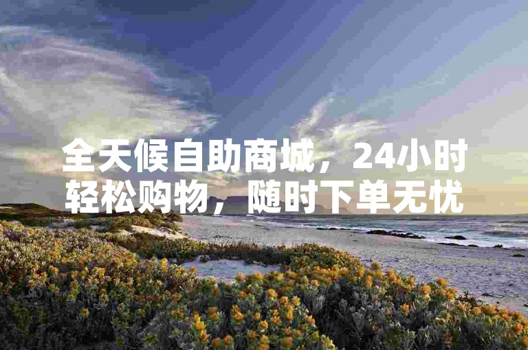 全天候自助商城，24小时轻松购物，随时下单无忧。