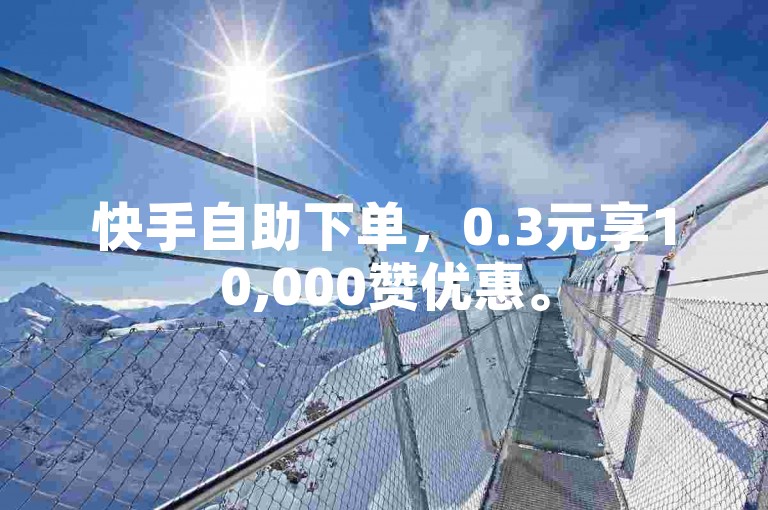 快手自助下单，0.3元享10,000赞优惠。