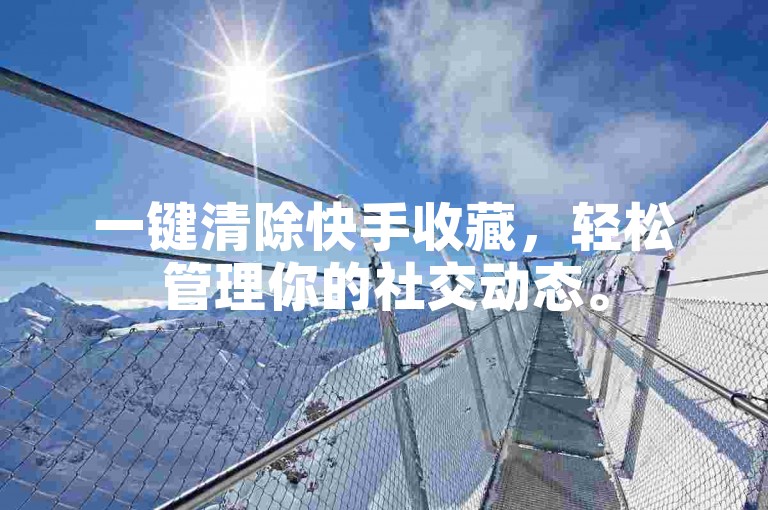 一键清除快手收藏，轻松管理你的社交动态。