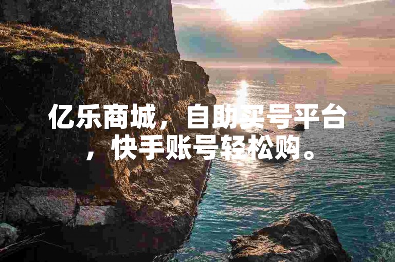亿乐商城，自助买号平台，快手账号轻松购。