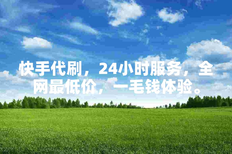 快手代刷，24小时服务，全网最低价，一毛钱体验。