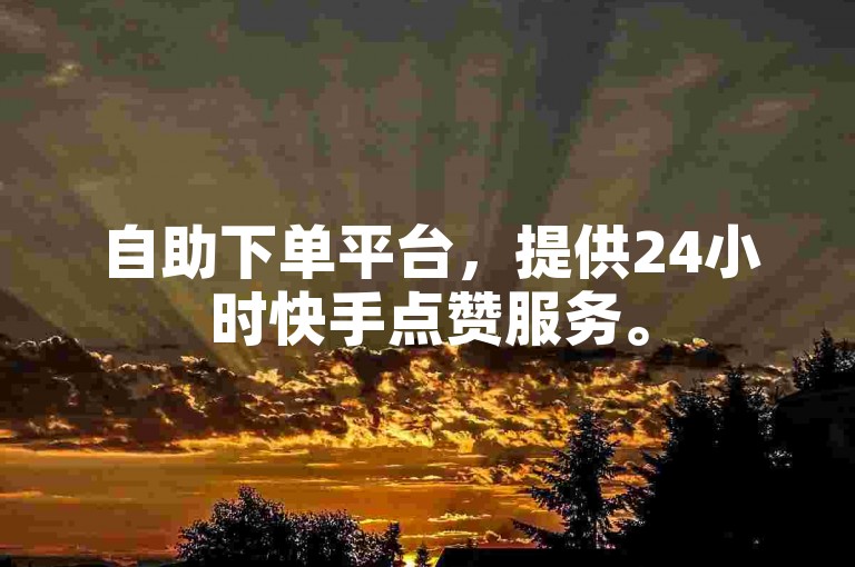 自助下单平台，提供24小时快手点赞服务。