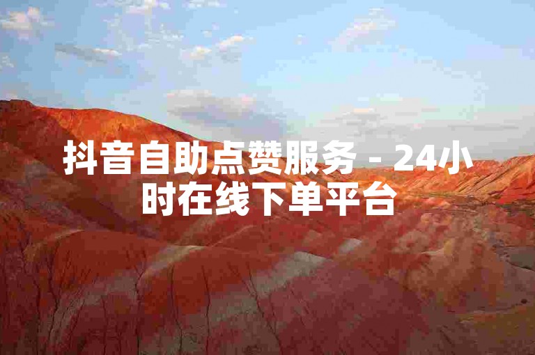 抖音自助点赞服务 - 24小时在线下单平台