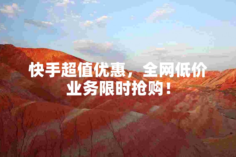 快手超值优惠，全网低价业务限时抢购！