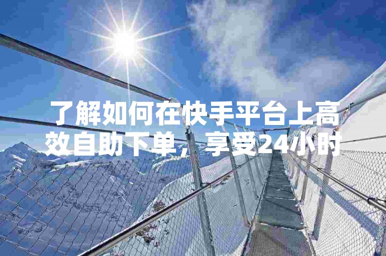 了解如何在快手平台上高效自助下单，享受24小时不间断的便捷服务。