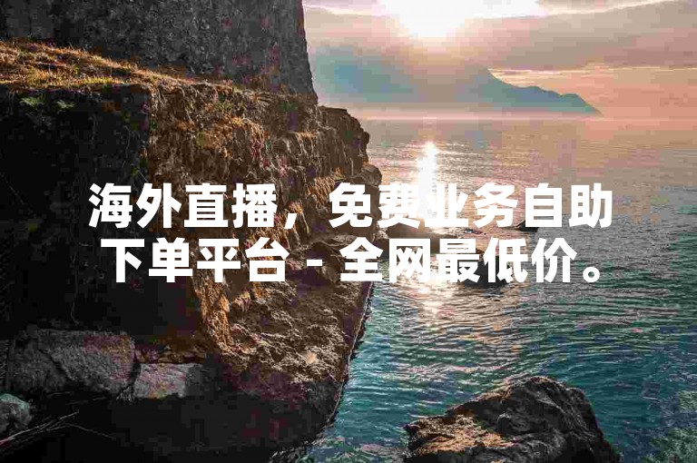 海外直播，免费业务自助下单平台 - 全网最低价。