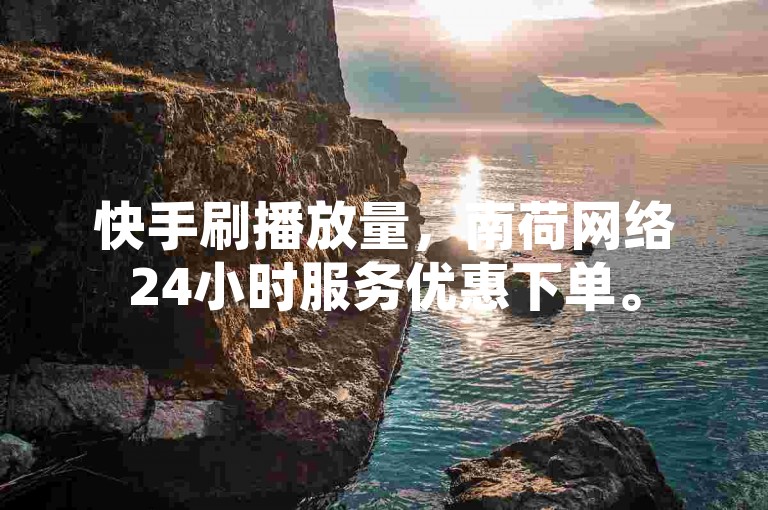 快手刷播放量，南荷网络24小时服务优惠下单。