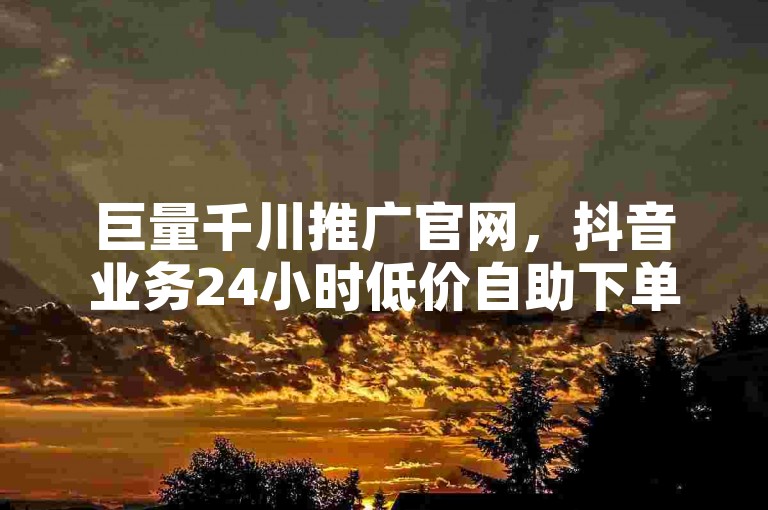 巨量千川推广官网，抖音业务24小时低价自助下单。