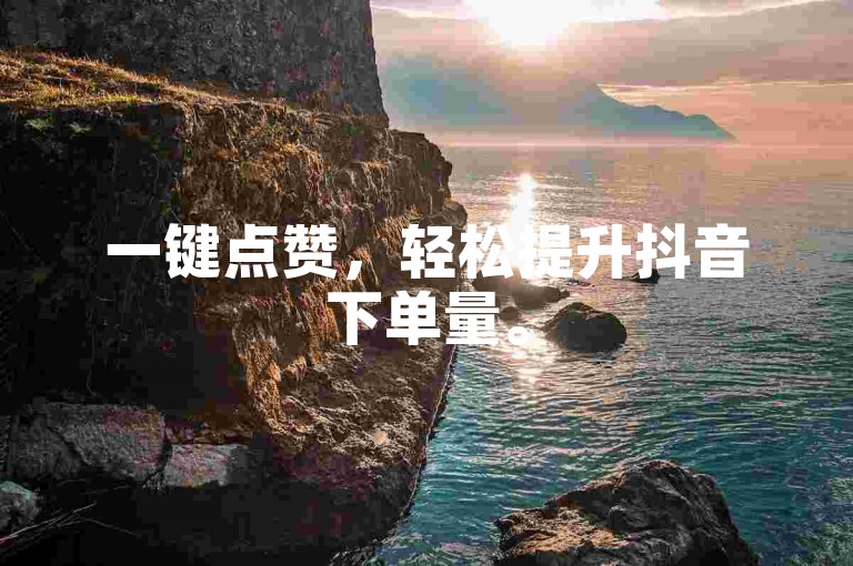 一键点赞，轻松提升抖音下单量。
