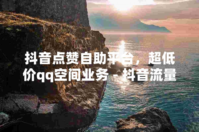抖音点赞自助平台，超低价qq空间业务 - 抖音流量推广 - 快手赞100只需要0.40元