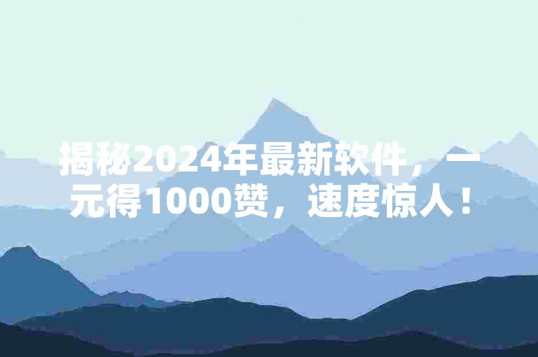 揭秘2024年最新软件，一元得1000赞，速度惊人！