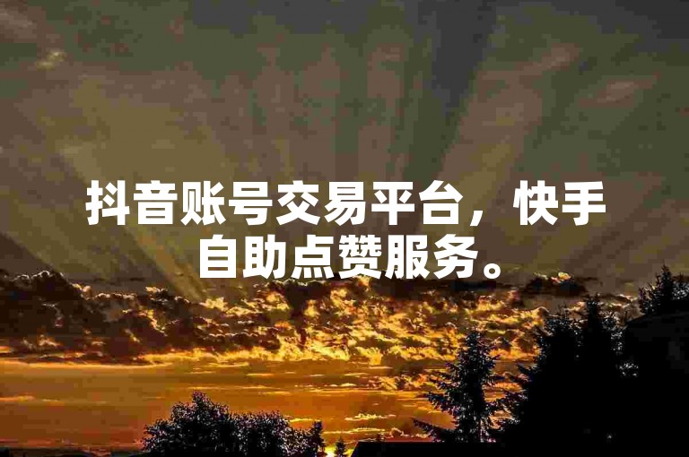 抖音账号交易平台，快手自助点赞服务。