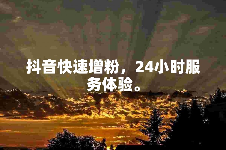 抖音快速增粉，24小时服务体验。
