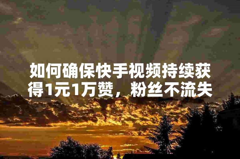 如何确保快手视频持续获得1元1万赞，粉丝不流失？