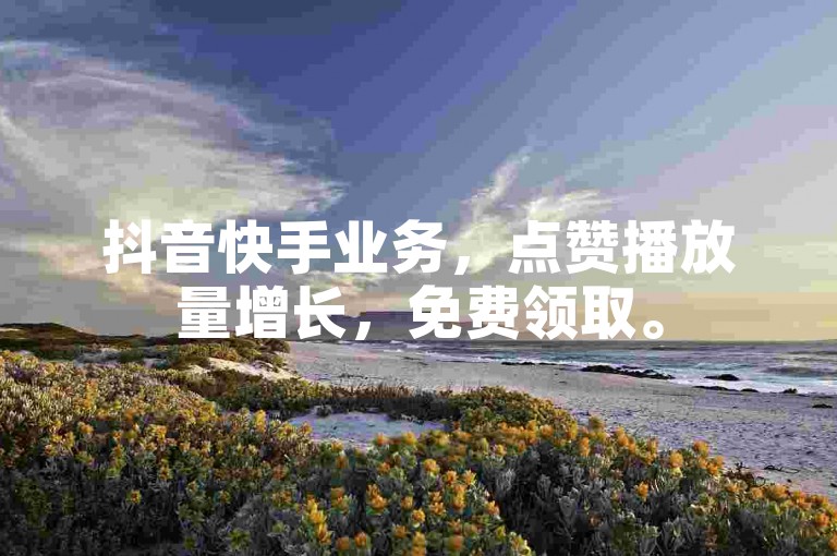 抖音快手业务，点赞播放量增长，免费领取。