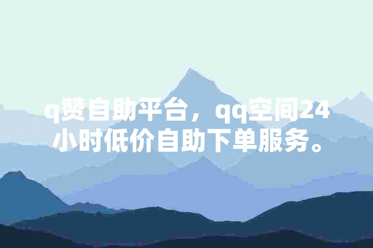 q赞自助平台，qq空间24小时低价自助下单服务。