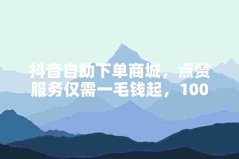 抖音自助下单商城，点赞服务仅需一毛钱起，10000个赞等你拿！