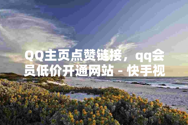 QQ主页点赞链接，qq会员低价开通网站 - 快手视频教程。