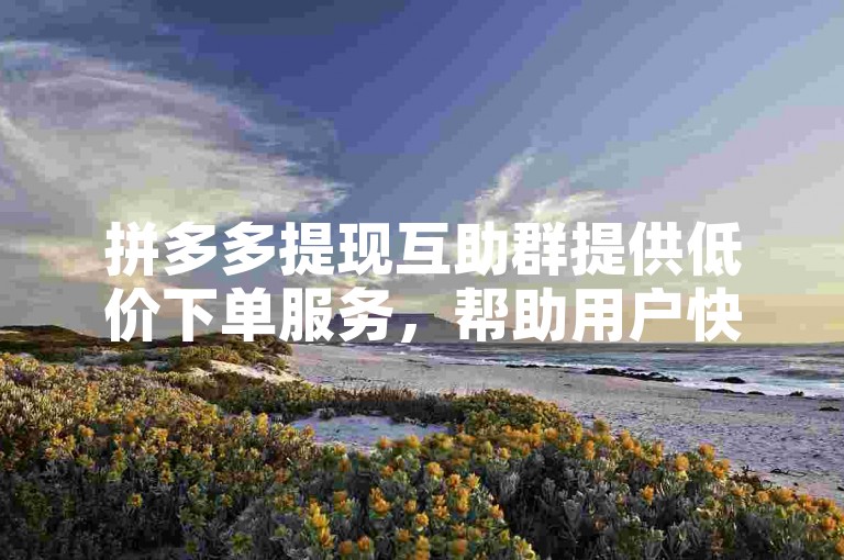 拼多多提现互助群提供低价下单服务，帮助用户快速提现。